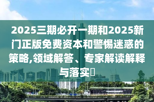 2025三期必開一期和2025新門正版免費資本和警惕迷惑的策略,領域解答、專家解讀解釋與落實?